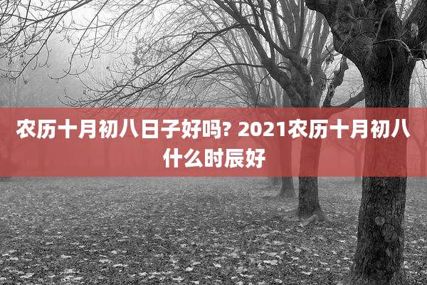 农历十月初八日子好吗? 2021农历十月初八什么时辰好