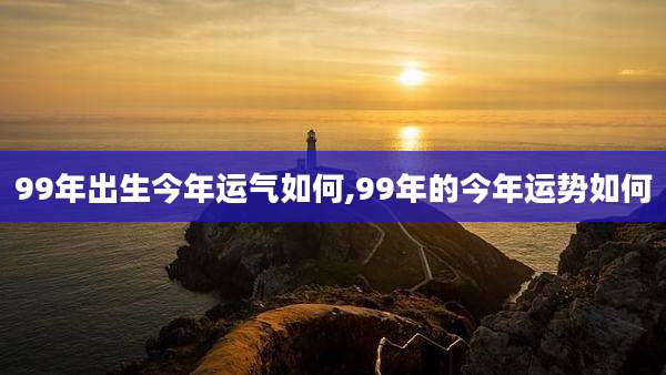 99年出生今年运气如何,99年的今年运势如何