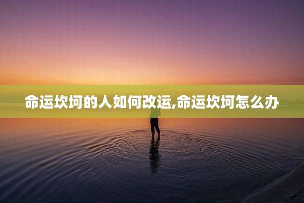 命运坎坷的人如何改运,命运坎坷怎么办