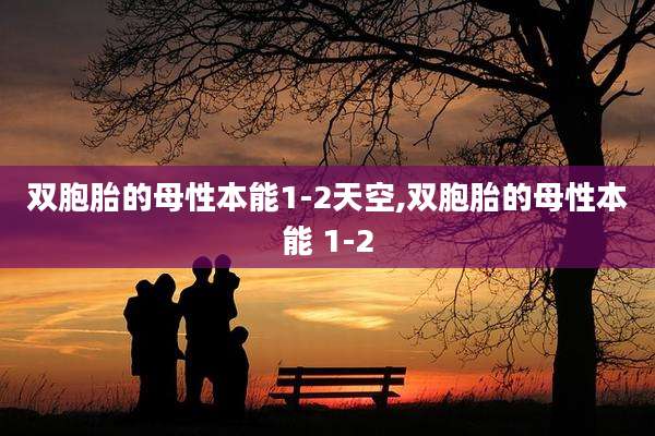 双胞胎的母性本能1-2天空,双胞胎的母性本能 1-2