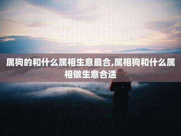 属狗的和什么属相生意最合,属相狗和什么属相做生意合适