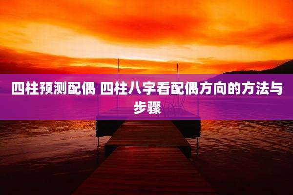 四柱预测配偶 四柱八字看配偶方向的方法与步骤
