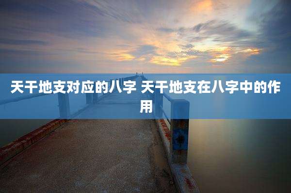 天干地支对应的八字 天干地支在八字中的作用