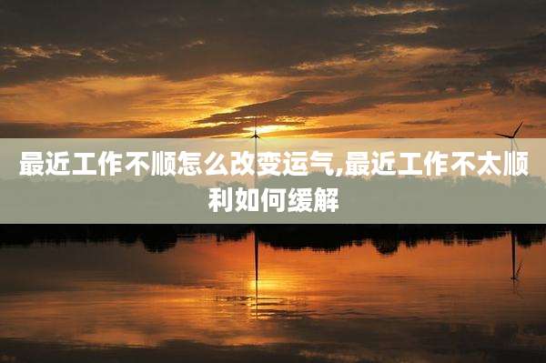 最近工作不顺怎么改变运气,最近工作不太顺利如何缓解