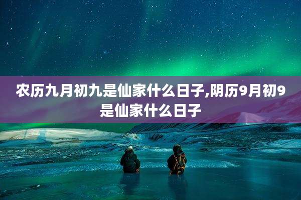 农历九月初九是仙家什么日子,阴历9月初9是仙家什么日子