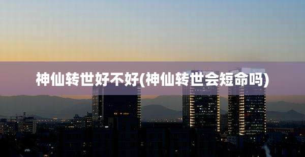 神仙转世好不好(神仙转世会短命吗)