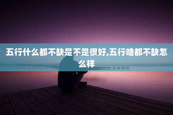 五行什么都不缺是不是很好,五行啥都不缺怎么样