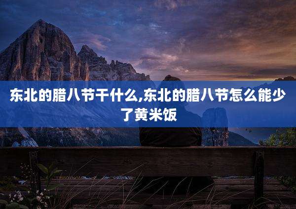 东北的腊八节干什么,东北的腊八节怎么能少了黄米饭