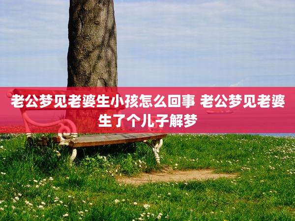 老公梦见老婆生小孩怎么回事 老公梦见老婆生了个儿子解梦