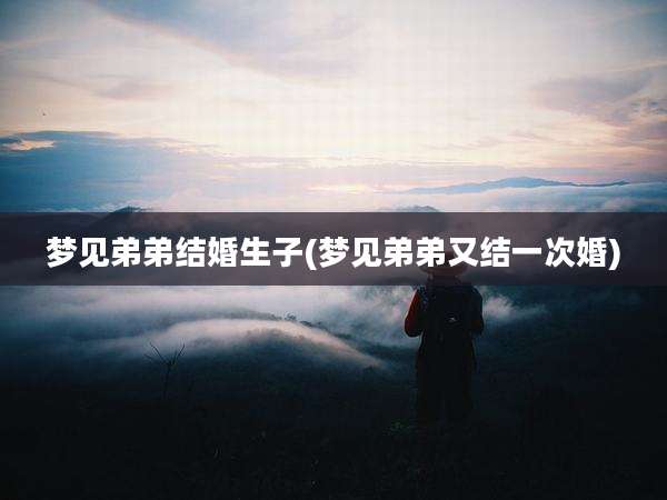 梦见弟弟结婚生子(梦见弟弟又结一次婚)