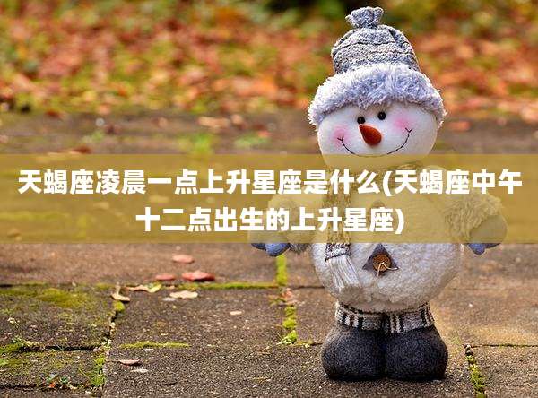 天蝎座凌晨一点上升星座是什么(天蝎座中午十二点出生的上升星座)