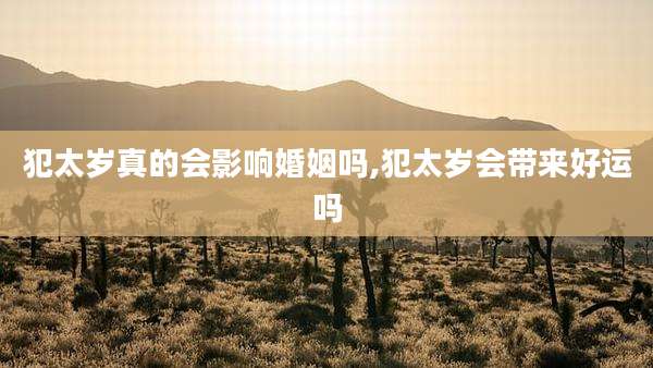 犯太岁真的会影响婚姻吗,犯太岁会带来好运吗