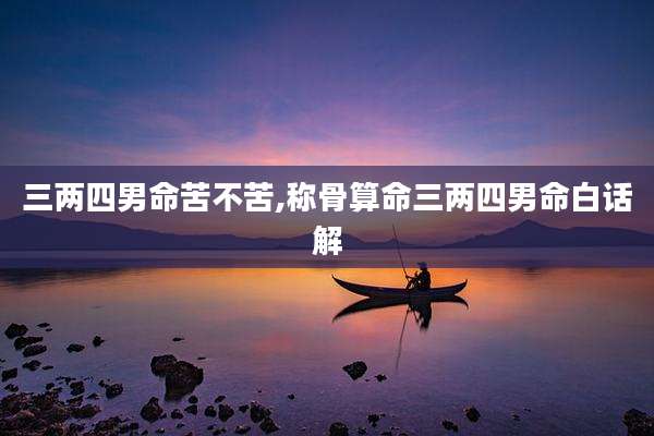 三两四男命苦不苦,称骨算命三两四男命白话解