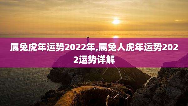 属兔虎年运势2022年,属兔人虎年运势2022运势详解