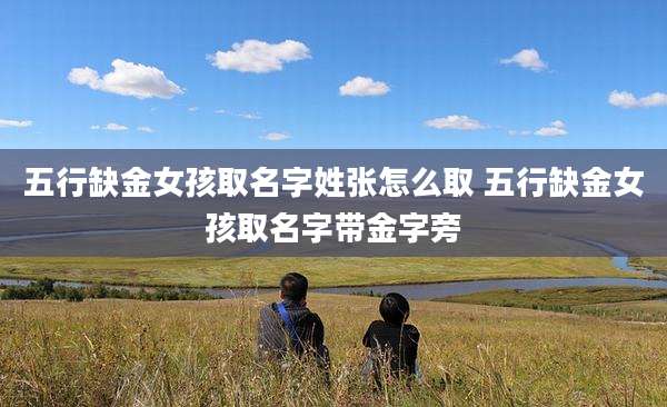 五行缺金女孩取名字姓张怎么取 五行缺金女孩取名字带金字旁