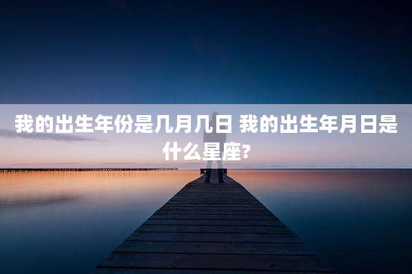 我的出生年份是几月几日 我的出生年月日是什么星座?