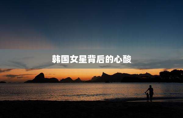 韩国女星背后的心酸