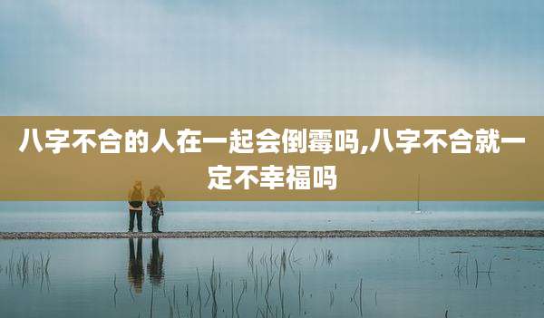 八字不合的人在一起会倒霉吗,八字不合就一定不幸福吗