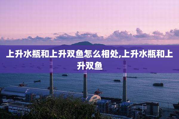上升水瓶和上升双鱼怎么相处,上升水瓶和上升双鱼