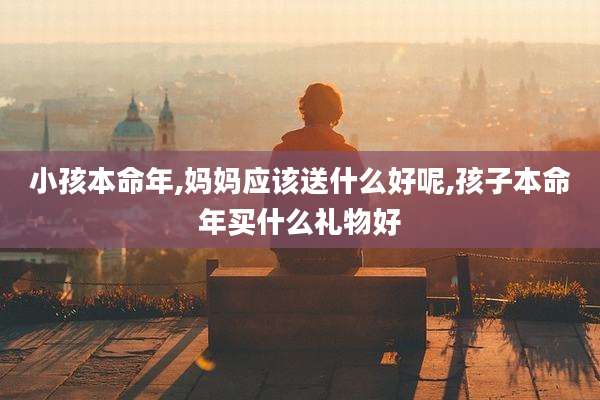 小孩本命年,妈妈应该送什么好呢,孩子本命年买什么礼物好