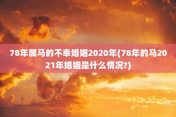 78年属马的不幸婚姻2020年(78年的马2021年婚姻是什么情况?)
