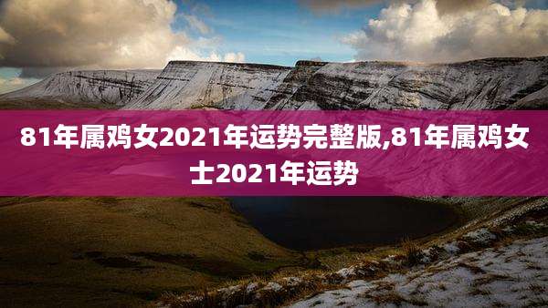81年属鸡女2021年运势完整版,81年属鸡女士2021年运势