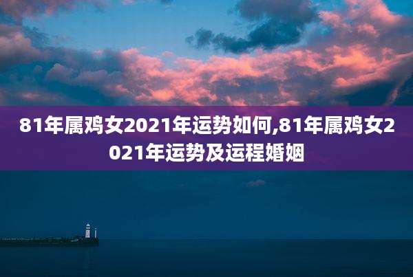 81年属鸡女2021年运势如何,81年属鸡女2021年运势及运程婚姻