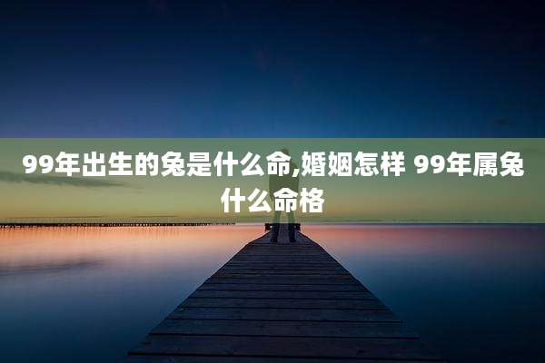 99年出生的兔是什么命,婚姻怎样 99年属兔什么命格