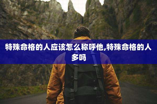 特殊命格的人应该怎么称呼他,特殊命格的人多吗