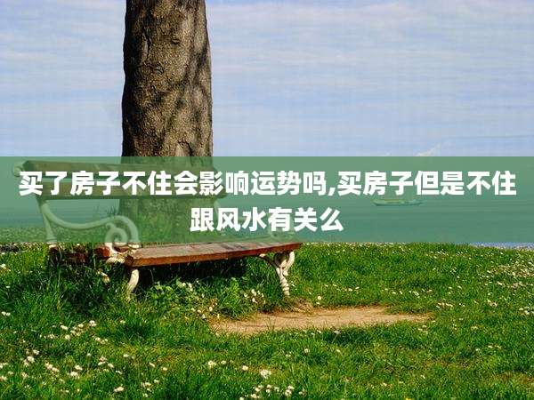 买了房子不住会影响运势吗,买房子但是不住跟风水有关么