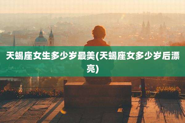 天蝎座女生多少岁最美(天蝎座女多少岁后漂亮)