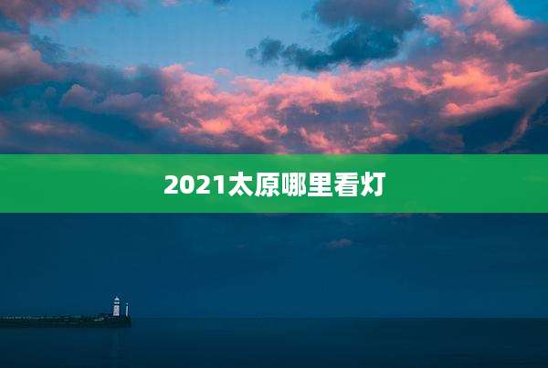2021太原哪里看灯