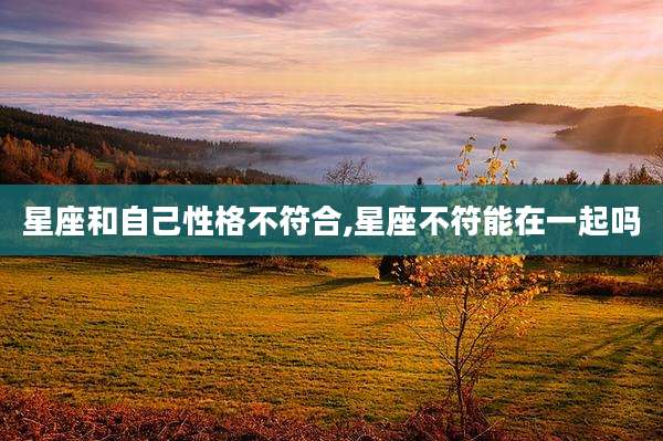 星座和自己性格不符合,星座不符能在一起吗