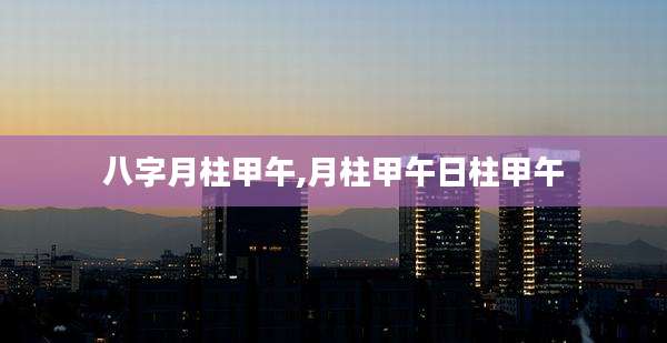 八字月柱甲午,月柱甲午日柱甲午