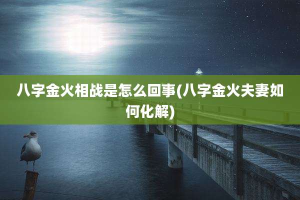 八字金火相战是怎么回事(八字金火夫妻如何化解)