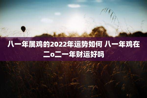 八一年属鸡的2022年运势如何 八一年鸡在二o二一年财运好吗
