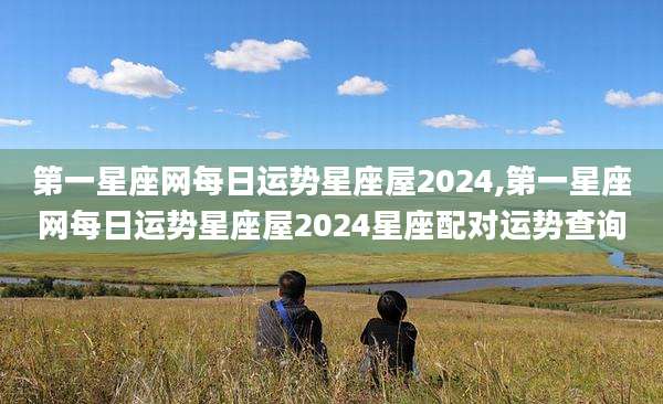 第一星座网每日运势星座屋2024,第一星座网每日运势星座屋2024星座配对运势查询