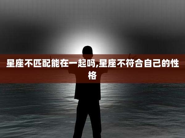 星座不匹配能在一起吗,星座不符合自己的性格
