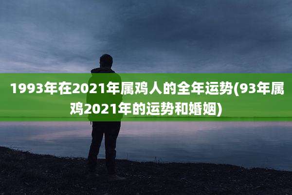1993年在2021年属鸡人的全年运势(93年属鸡2021年的运势和婚姻)