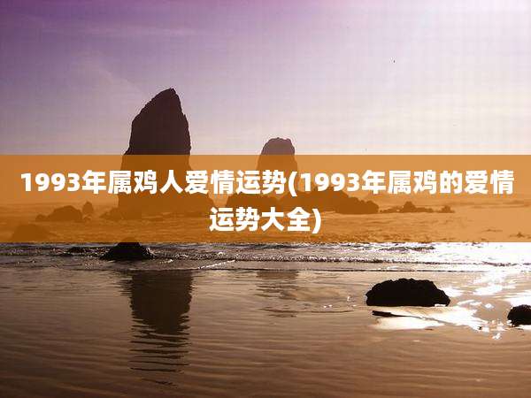 1993年属鸡人爱情运势(1993年属鸡的爱情运势大全)