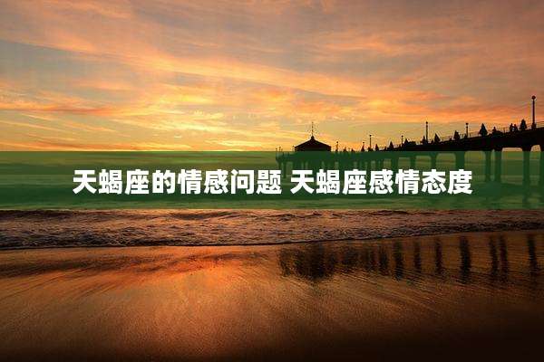 天蝎座的情感问题 天蝎座感情态度