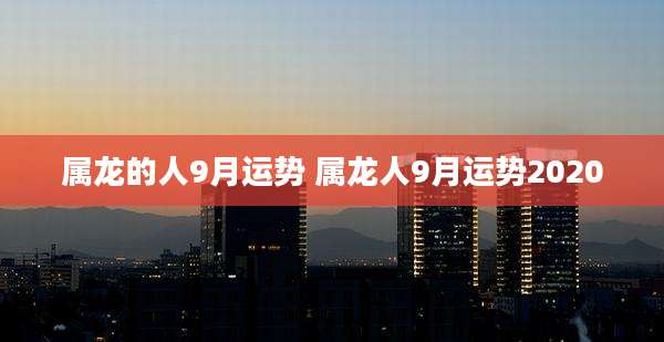 属龙的人9月运势 属龙人9月运势2020