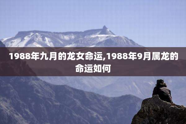 1988年九月的龙女命运,1988年9月属龙的命运如何