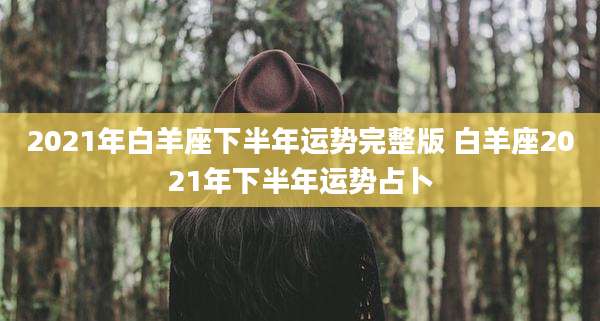 2021年白羊座下半年运势完整版 白羊座2021年下半年运势占卜