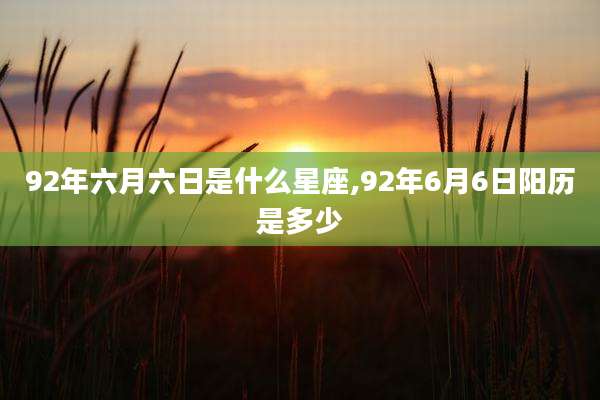 92年六月六日是什么星座,92年6月6日阳历是多少