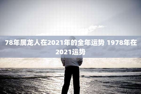 78年属龙人在2021年的全年运势 1978年在2021运势