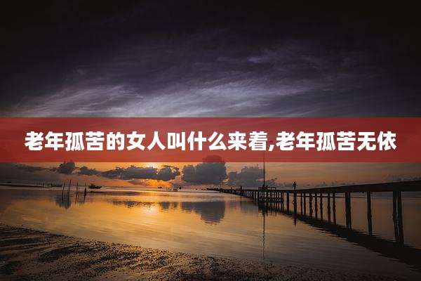 老年孤苦的女人叫什么来着,老年孤苦无依