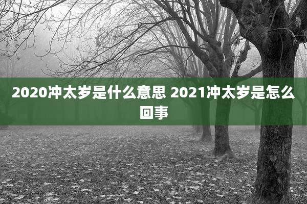 2020冲太岁是什么意思 2021冲太岁是怎么回事