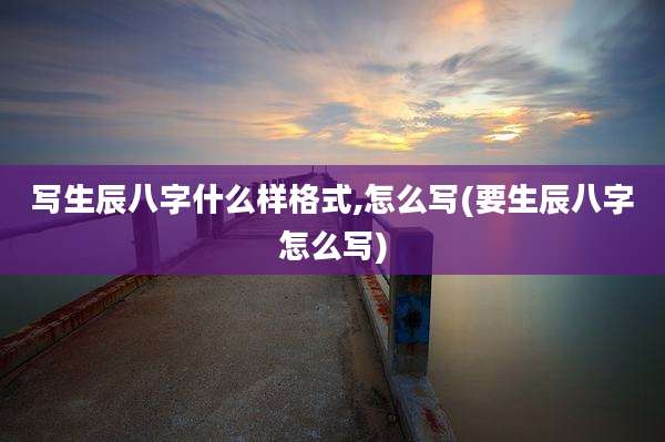 写生辰八字什么样格式,怎么写(要生辰八字怎么写)