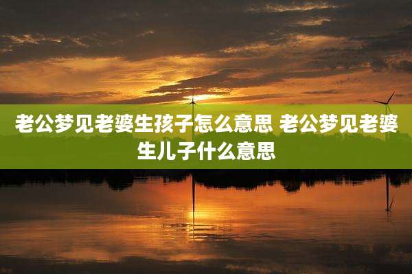 老公梦见老婆生孩子怎么意思 老公梦见老婆生儿子什么意思